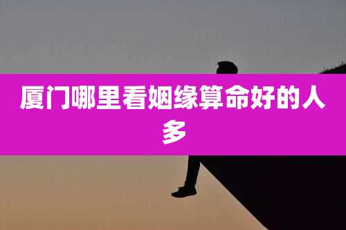 厦门哪里看姻缘算命好的人多