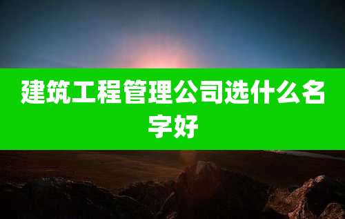 建筑工程管理公司选什么名字好