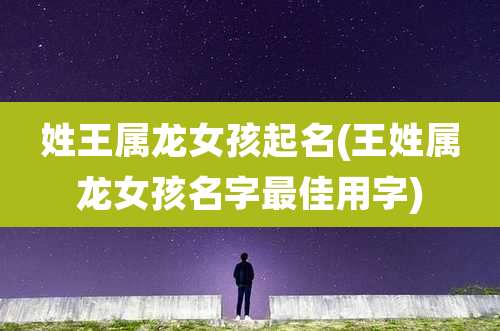 姓王属龙女孩起名(王姓属龙女孩名字最佳用字)