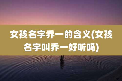 女孩名字乔一的含义(女孩名字叫乔一好听吗)
