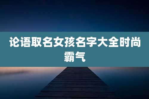 论语取名女孩名字大全时尚霸气