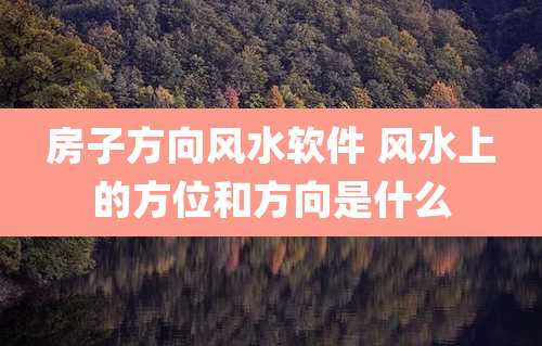 房子方向风水软件 风水上的方位和方向是什么