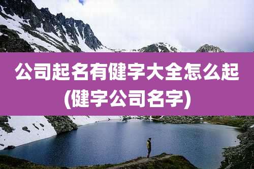 公司起名有健字大全怎么起(健字公司名字)
