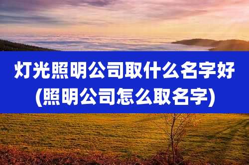 灯光照明公司取什么名字好(照明公司怎么取名字)