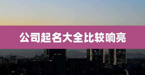 公司起名大全比较响亮
