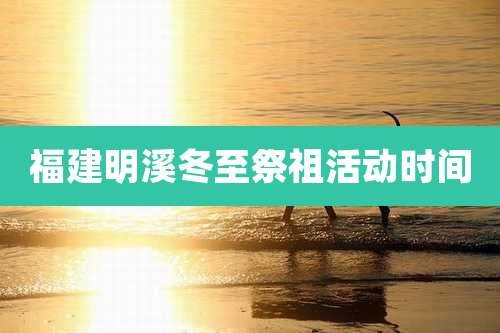 福建明溪冬至祭祖活动时间