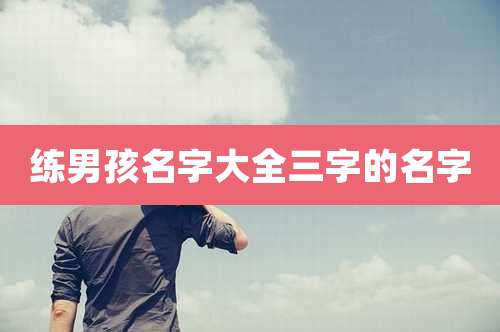 练男孩名字大全三字的名字