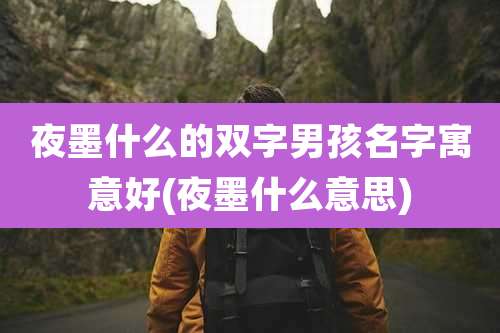 夜墨什么的双字男孩名字寓意好(夜墨什么意思)