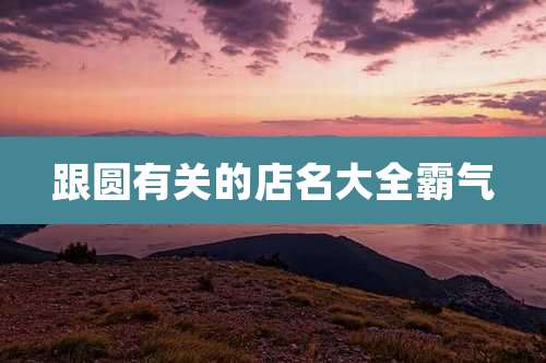 跟圆有关的店名大全霸气