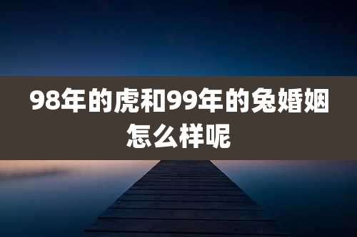 98年的虎和99年的兔婚姻怎么样呢