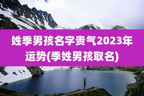姓季男孩名字贵气2023年运势(季姓男孩取名)
