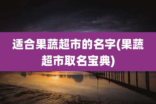 适合果蔬超市的名字(果蔬超市取名宝典)