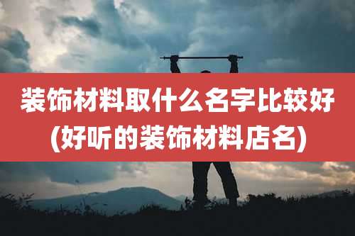 装饰材料取什么名字比较好(好听的装饰材料店名)