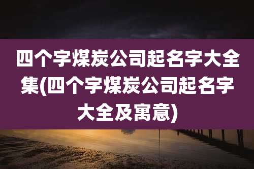四个字煤炭公司起名字大全集(四个字煤炭公司起名字大全及寓意)