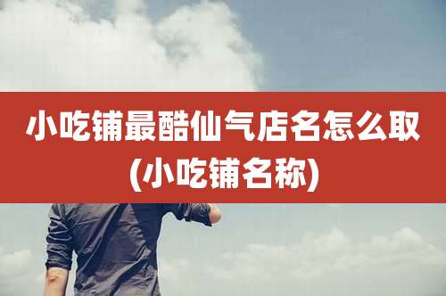 小吃铺最酷仙气店名怎么取(小吃铺名称)