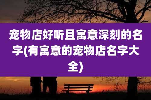 宠物店好听且寓意深刻的名字(有寓意的宠物店名字大全)