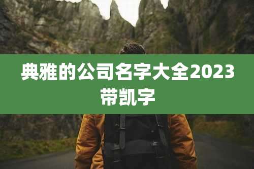 典雅的公司名字大全2023带凯字