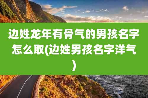 边姓龙年有骨气的男孩名字怎么取(边姓男孩名字洋气)