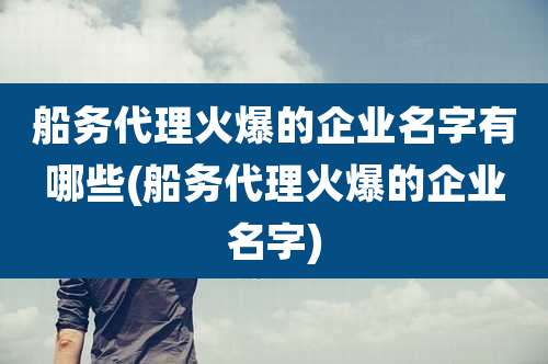 船务代理火爆的企业名字有哪些(船务代理火爆的企业名字)