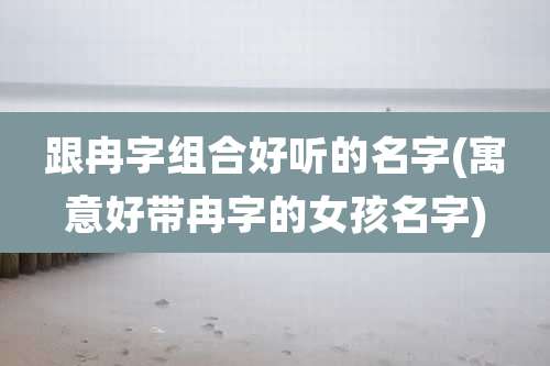 跟冉字组合好听的名字(寓意好带冉字的女孩名字)