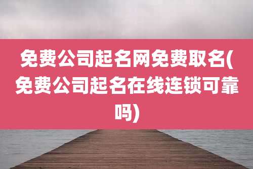 免费公司起名网免费取名(免费公司起名在线连锁可靠吗)