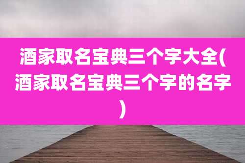 酒家取名宝典三个字大全(酒家取名宝典三个字的名字)