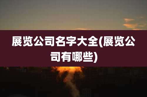 展览公司名字大全(展览公司有哪些)
