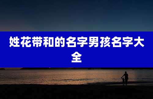 姓花带和的名字男孩名字大全