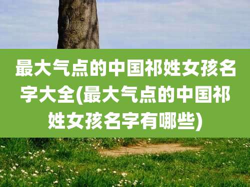 最大气点的中国祁姓女孩名字大全(最大气点的中国祁姓女孩名字有哪些)