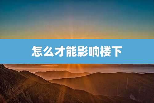 怎么才能影响楼下