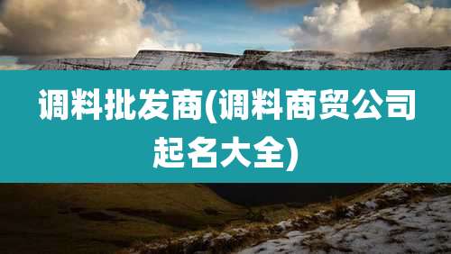 调料批发商(调料商贸公司起名大全)