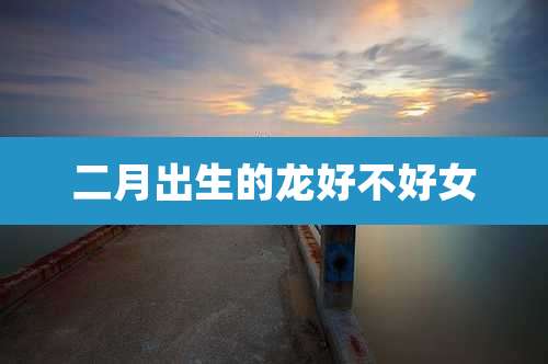 二月出生的龙好不好女