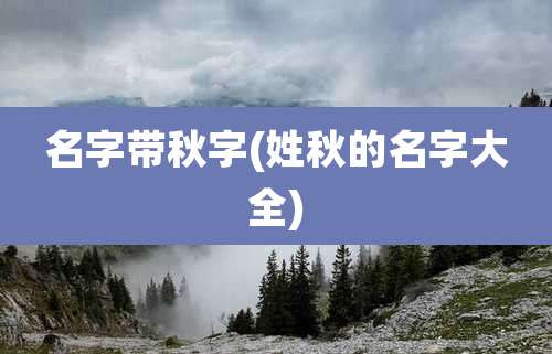 名字带秋字(姓秋的名字大全)