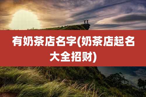 有奶茶店名字(奶茶店起名大全招财)