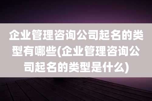 企业管理咨询公司起名的类型有哪些(企业管理咨询公司起名的类型是什么)