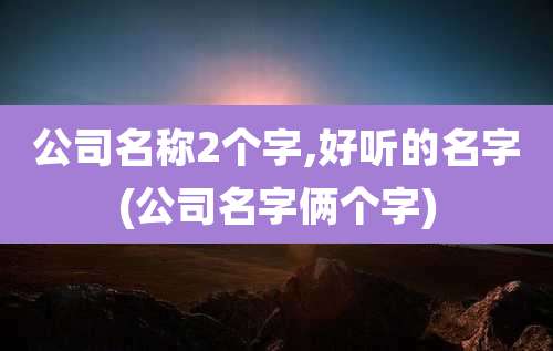 公司名称2个字,好听的名字(公司名字俩个字)