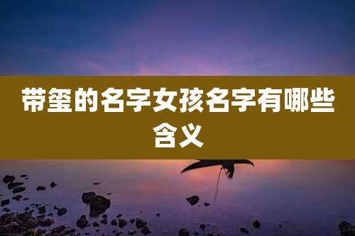 带玺的名字女孩名字有哪些含义