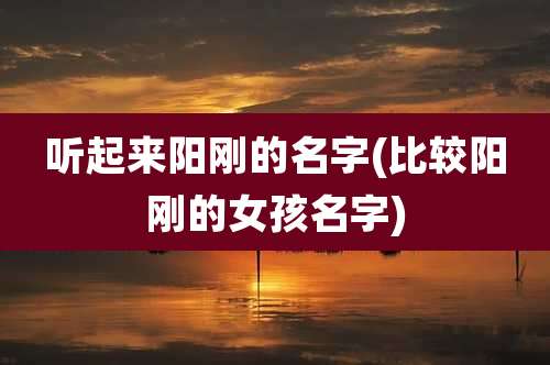 听起来阳刚的名字(比较阳刚的女孩名字)