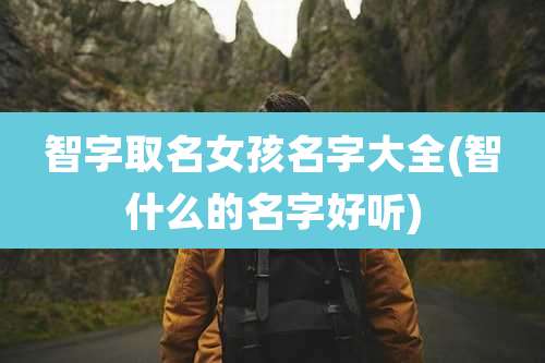 智字取名女孩名字大全(智什么的名字好听)
