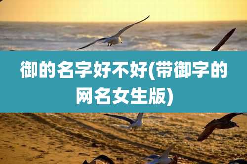 御的名字好不好(带御字的网名女生版)