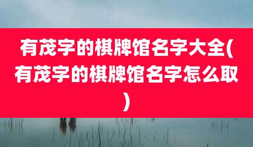 有茂字的棋牌馆名字大全(有茂字的棋牌馆名字怎么取)