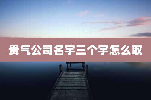 贵气公司名字三个字怎么取
