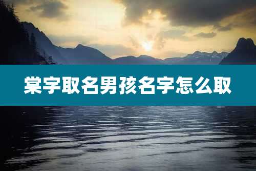 棠字取名男孩名字怎么取