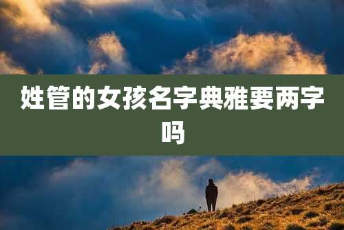 姓管的女孩名字典雅要两字吗