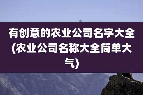 有创意的农业公司名字大全(农业公司名称大全简单大气)