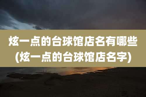 炫一点的台球馆店名有哪些(炫一点的台球馆店名字)