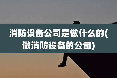 消防设备公司是做什么的(做消防设备的公司)
