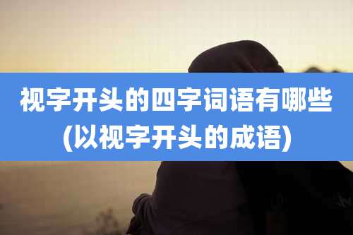 视字开头的四字词语有哪些(以视字开头的成语)