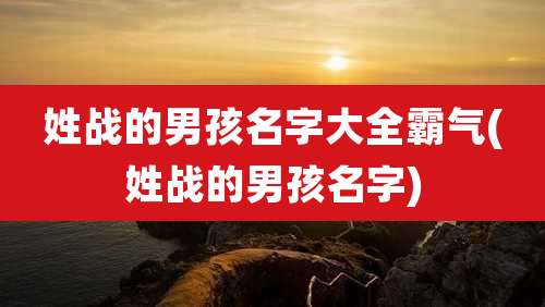 姓战的男孩名字大全霸气(姓战的男孩名字)