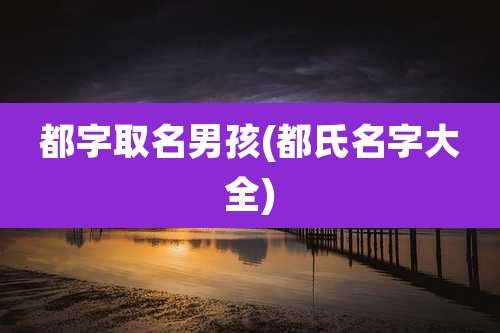 都字取名男孩(都氏名字大全)